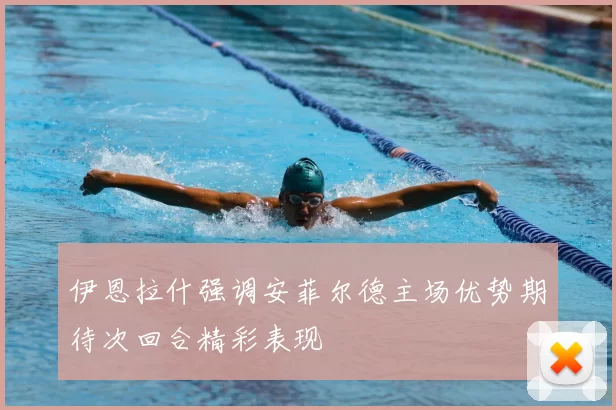 伊恩拉什强调安菲尔德主场优势期待次回合精彩表现