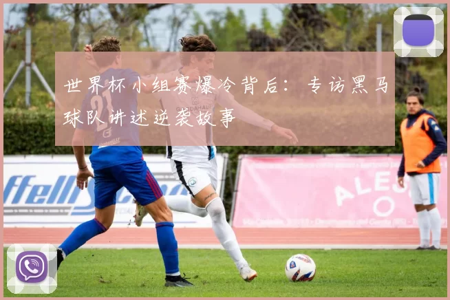 世界杯小组赛爆冷背后:专访黑马球队讲述逆袭故事