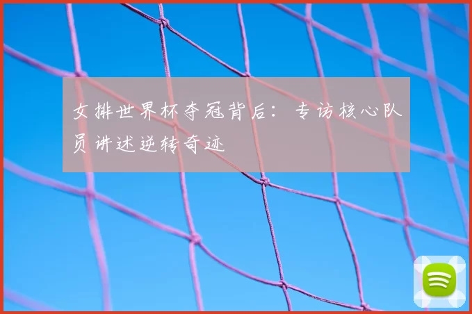 女排世界杯夺冠背后：专访核心队员讲述逆转奇迹