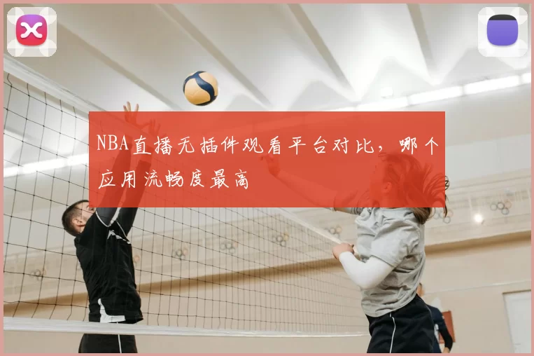 NBA直播无插件观看平台对比,哪个应用流畅度最高