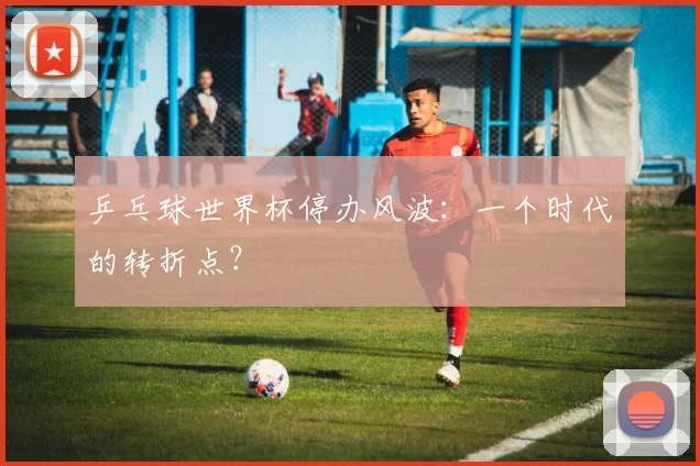 乒乓球世界杯停办风波:一个时代的转折点?