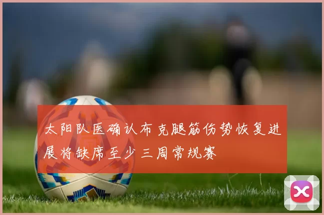 太阳队医确认布克腿筋伤势恢复进展将缺席至少三周常规赛
