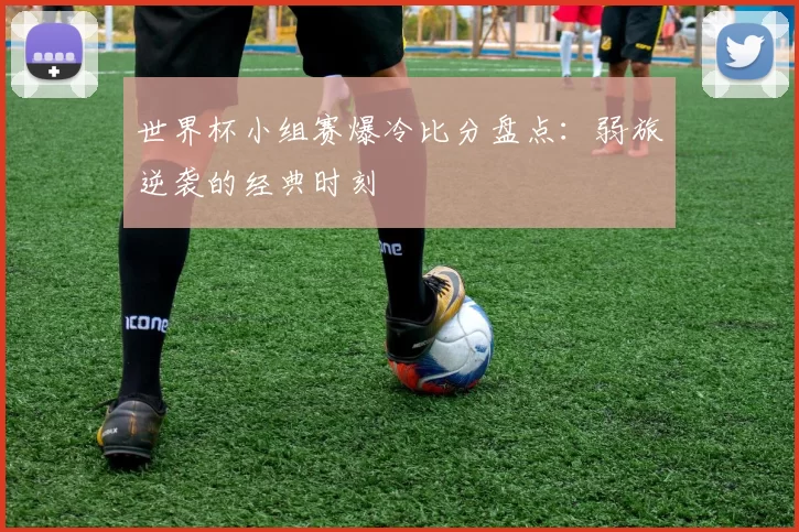 世界杯小组赛爆冷比分盘点：弱旅逆袭的经典时刻