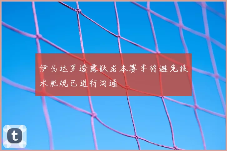 伊戈达罗透露狄龙本赛季将避免技术犯规已进行沟通