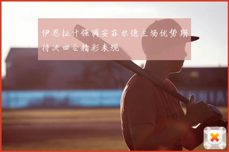 伊恩拉什强调安菲尔德主场优势期待次回合精彩表现