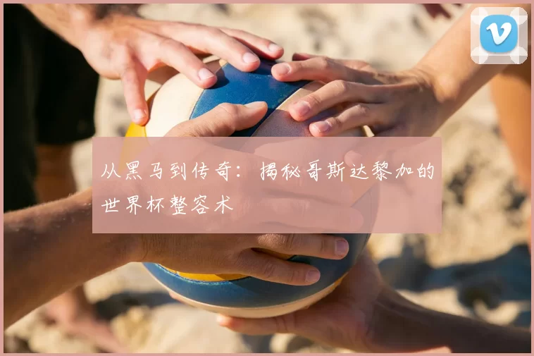从黑马到传奇：揭秘哥斯达黎加的世界杯整容术