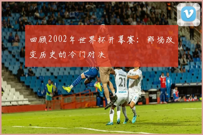 回顾2002年世界杯开幕赛:那场改变历史的冷门对决