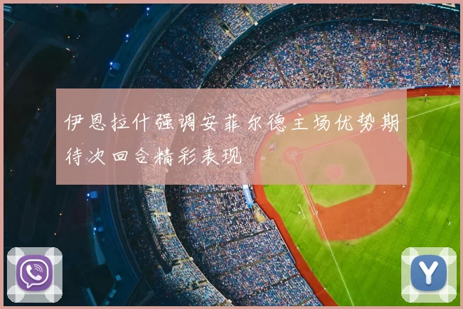 伊恩拉什强调安菲尔德主场优势期待次回合精彩表现