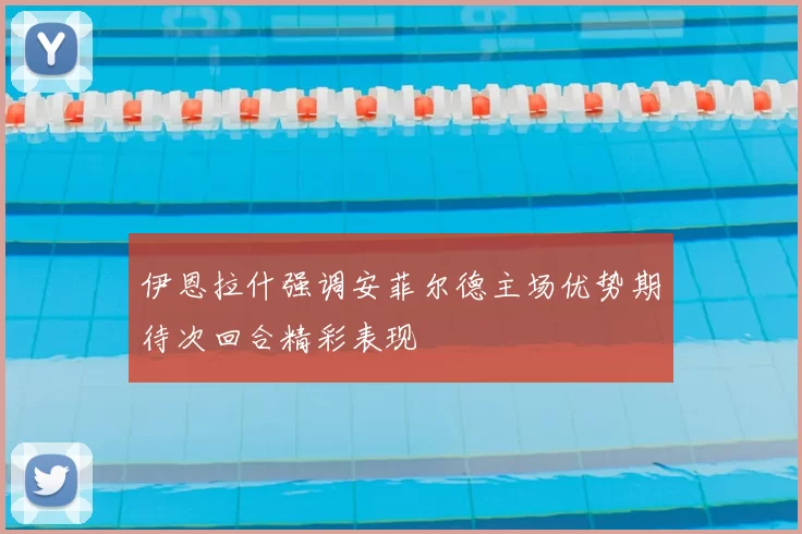 伊恩拉什强调安菲尔德主场优势期待次回合精彩表现