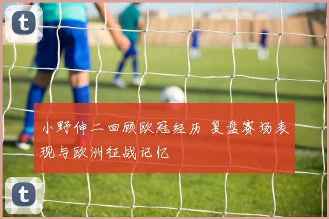 小野伸二回顾欧冠经历 复盘赛场表现与欧洲征战记忆