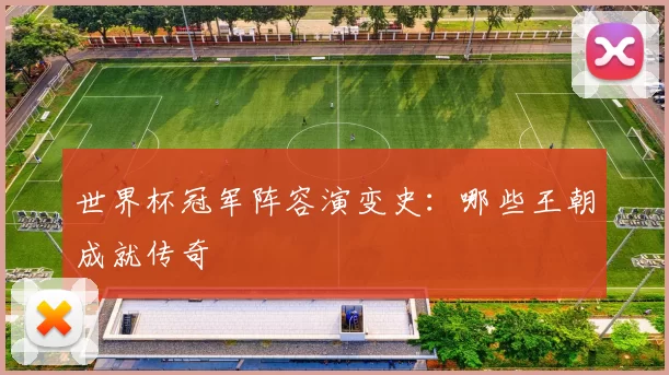 世界杯冠军阵容演变史:哪些王朝成就传奇
