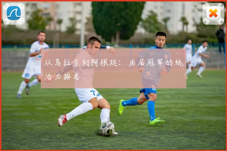 从乌拉圭到阿根廷:历届冠军的统治力排名