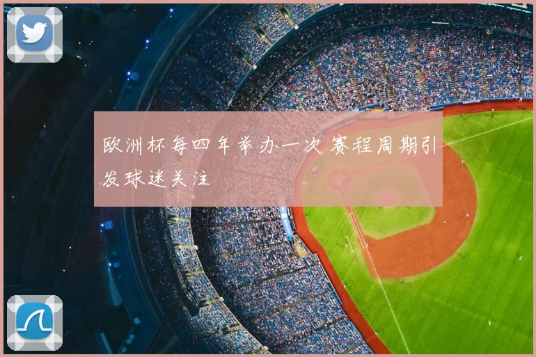 欧洲杯每四年举办一次 赛程周期引发球迷关注