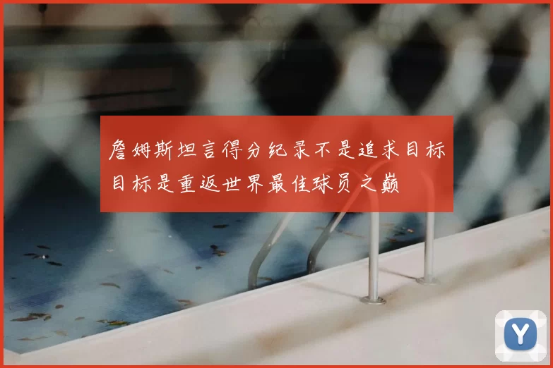 詹姆斯坦言得分纪录不是追求目标目标是重返世界最佳球员之巅