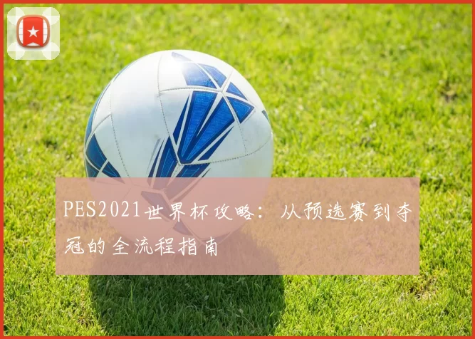 PES2021世界杯攻略:从预选赛到夺冠的全流程指南