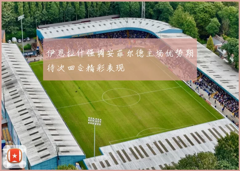伊恩拉什强调安菲尔德主场优势期待次回合精彩表现