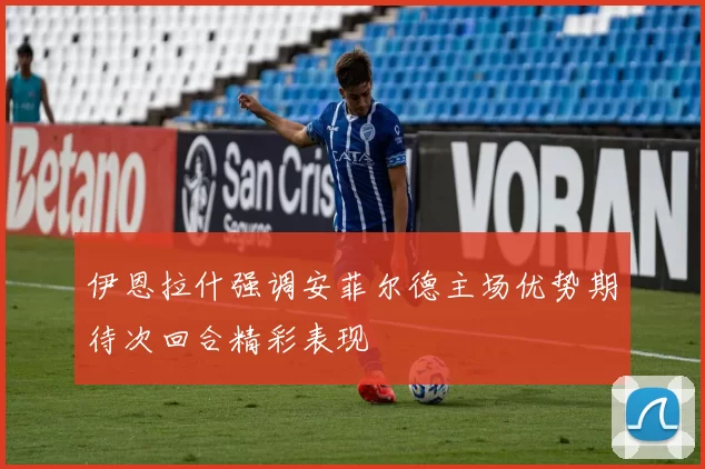 伊恩拉什强调安菲尔德主场优势期待次回合精彩表现
