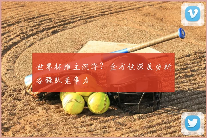 世界杯谁主沉浮？全方位深度分析各强队竞争力