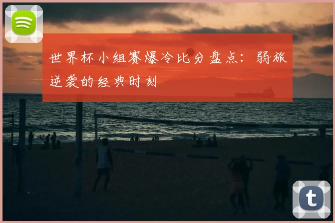 世界杯小组赛爆冷比分盘点：弱旅逆袭的经典时刻
