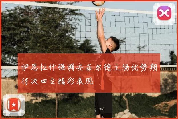 伊恩拉什强调安菲尔德主场优势期待次回合精彩表现