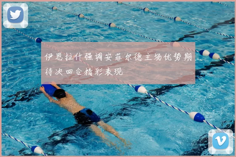 伊恩拉什强调安菲尔德主场优势期待次回合精彩表现