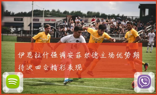 伊恩拉什强调安菲尔德主场优势期待次回合精彩表现