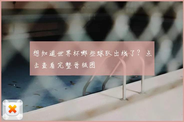 想知道世界杯哪些球队出线了?点击查看完整晋级图