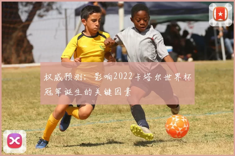 权威预测：影响2022卡塔尔世界杯冠军诞生的关键因素