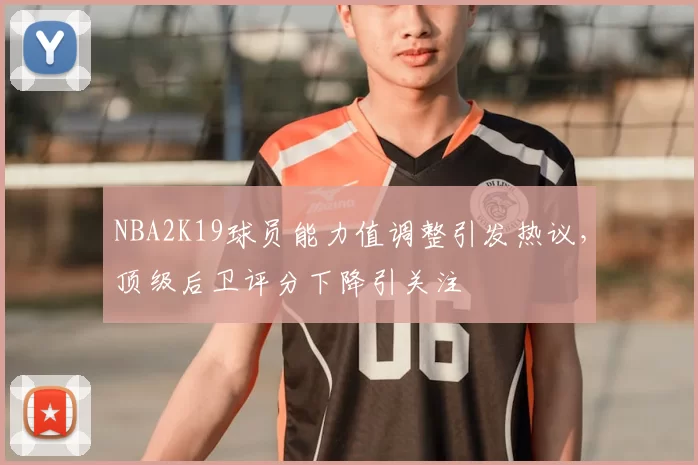 NBA2K19球员能力值调整引发热议,顶级后卫评分下降引关注