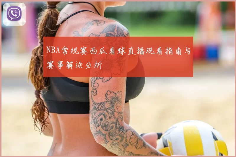 NBA常规赛西瓜看球直播观看指南与赛事解读分析