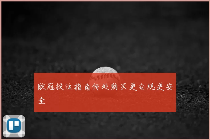 欧冠投注指南何处购买更合规更安全