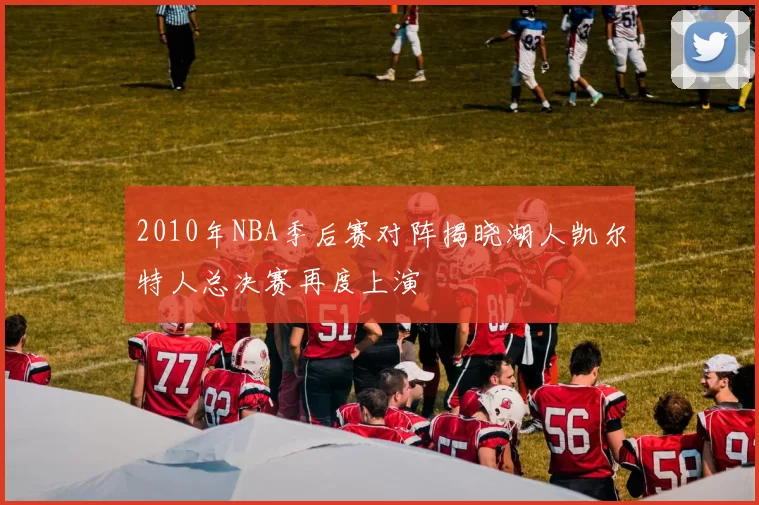 2010年NBA季后赛对阵揭晓湖人凯尔特人总决赛再度上演