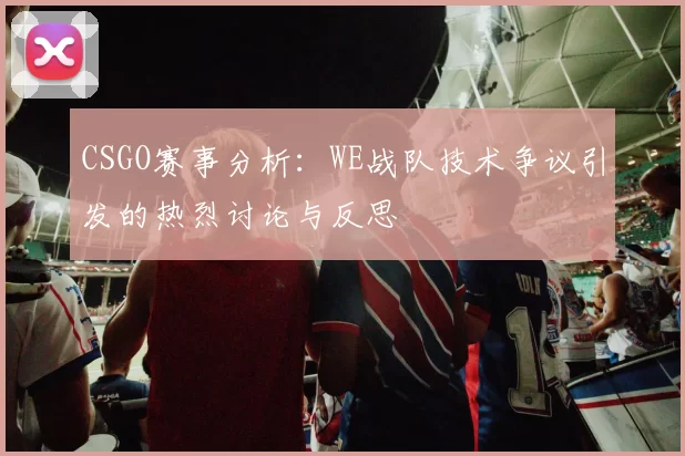 CSGO赛事分析：WE战队技术争议引发的热烈讨论与反思