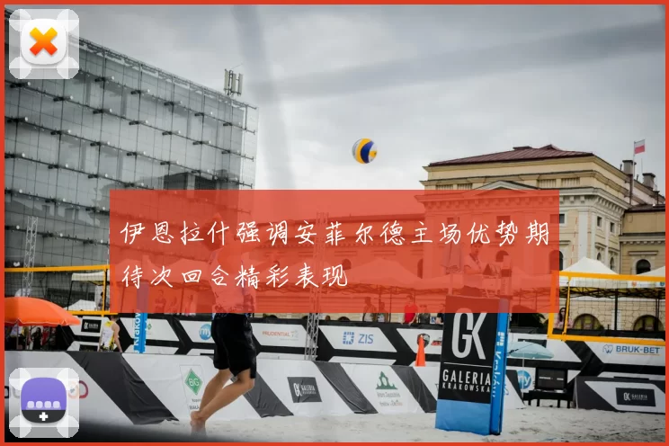 伊恩拉什强调安菲尔德主场优势期待次回合精彩表现
