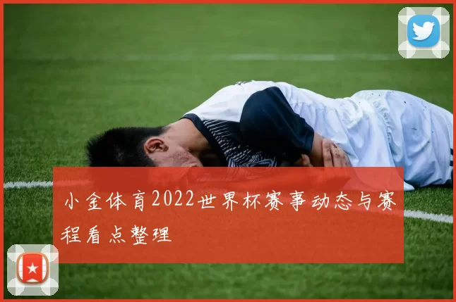 小金体育2022世界杯赛事动态与赛程看点整理