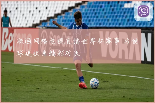 联通网络电视直播世界杯赛事 方便球迷收看精彩对决