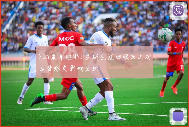 NBA最年轻MVP罗斯生涯回顾及其对后辈球员影响分析