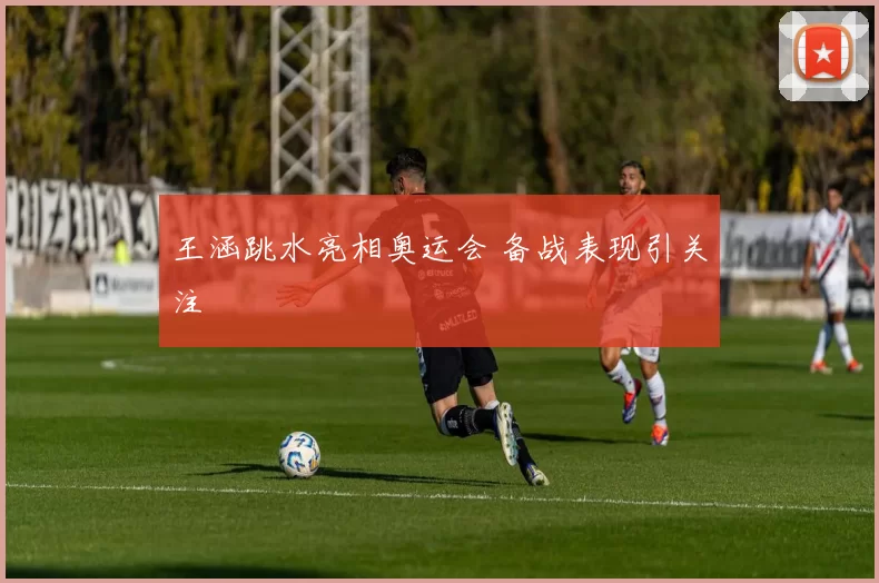 王涵跳水亮相奥运会 备战表现引关注