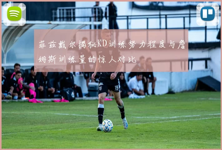 菲兹戴尔揭秘KD训练努力程度与詹姆斯训练量的惊人对比