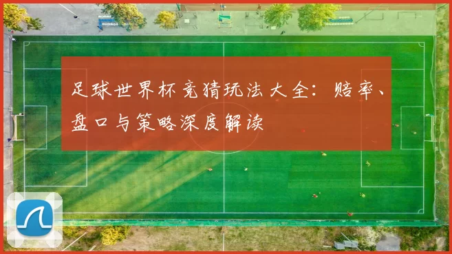 足球世界杯竞猜玩法大全：赔率、盘口与策略深度解读