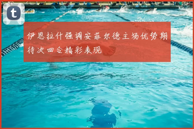 伊恩拉什强调安菲尔德主场优势期待次回合精彩表现