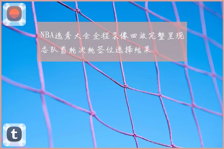 NBA选秀大会全程录像回放完整呈现各队首轮次轮签位选择结果