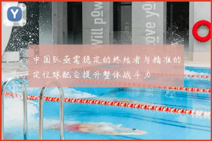中国队亟需稳定的终结者与精准的定位球配合提升整体战斗力
