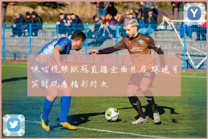 咪咕视频欧冠直播全面开启 球迷可实时观看精彩对决