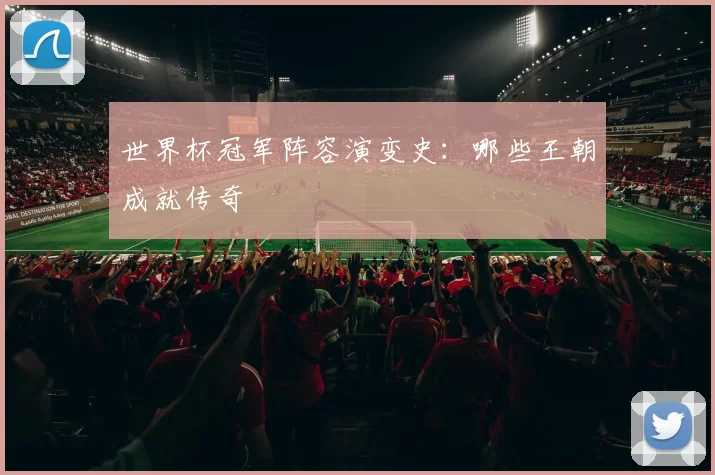 世界杯冠军阵容演变史:哪些王朝成就传奇