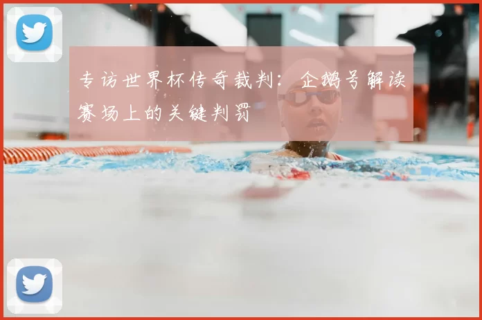 专访世界杯传奇裁判:企鹅号解读赛场上的关键判罚