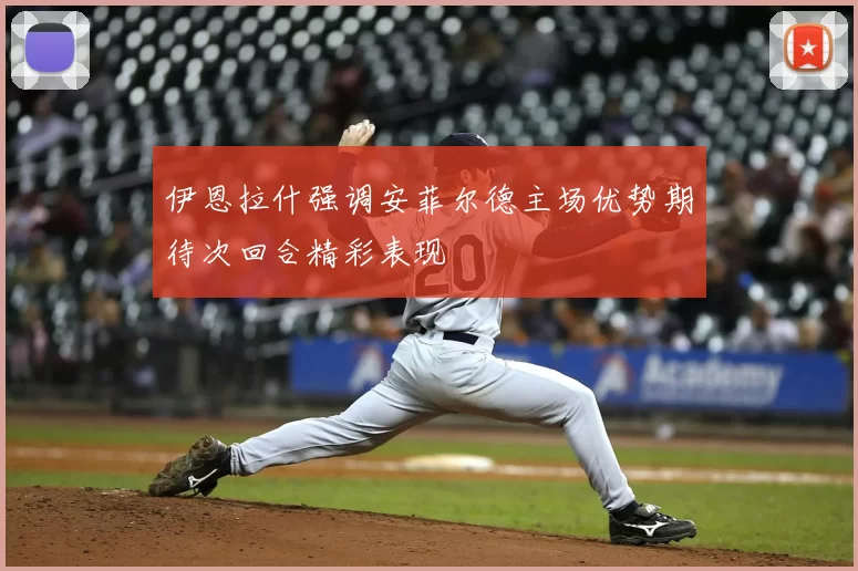 伊恩拉什强调安菲尔德主场优势期待次回合精彩表现