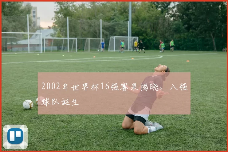 2002年世界杯16强赛果揭晓,八强球队诞生