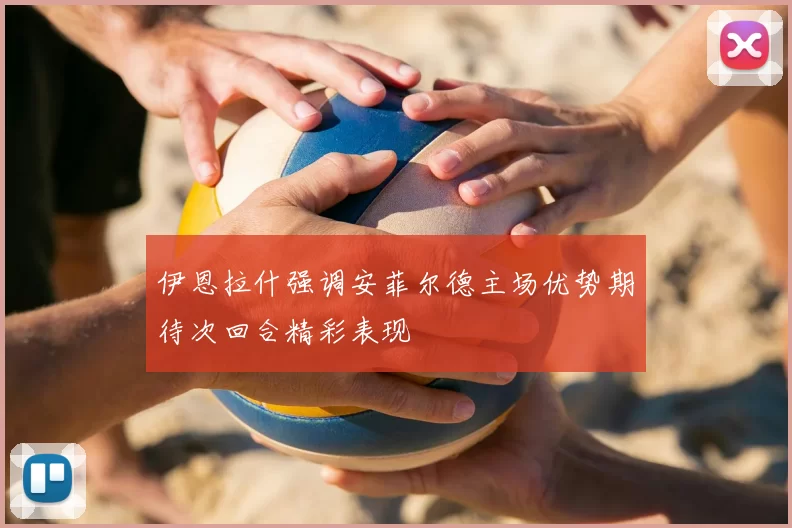 伊恩拉什强调安菲尔德主场优势期待次回合精彩表现