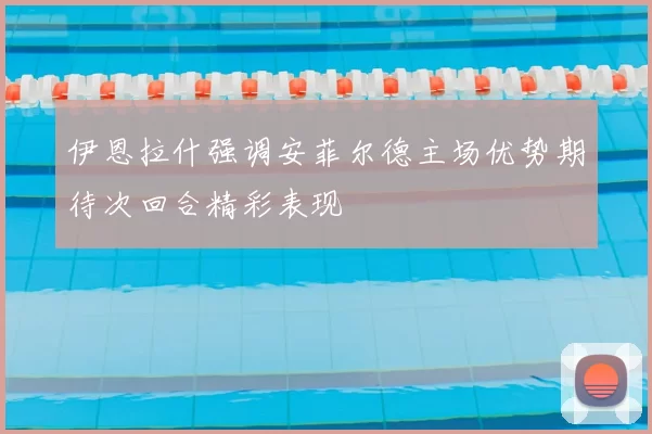 伊恩拉什强调安菲尔德主场优势期待次回合精彩表现
